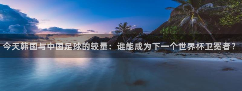 今天韩国与中国足球的较量：谁能成为下一个世界杯卫冕者？
