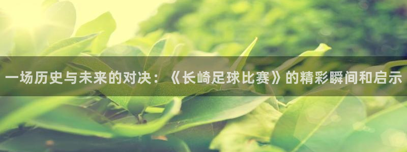  一场历史与未来的对决：《长崎足球比赛》的精彩瞬间和启示