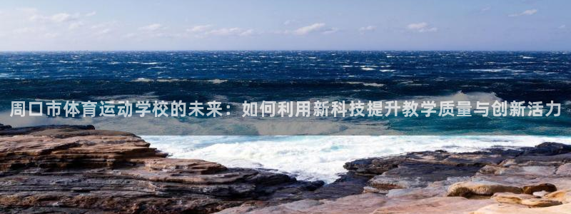 球客岛：周口市体育运动学校的未来：如何利用新科技提升教学质量与创新活力