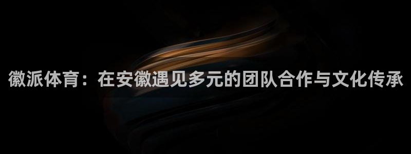 球客岛：徽派体育：在安徽遇见多元的团队合作与文化传承