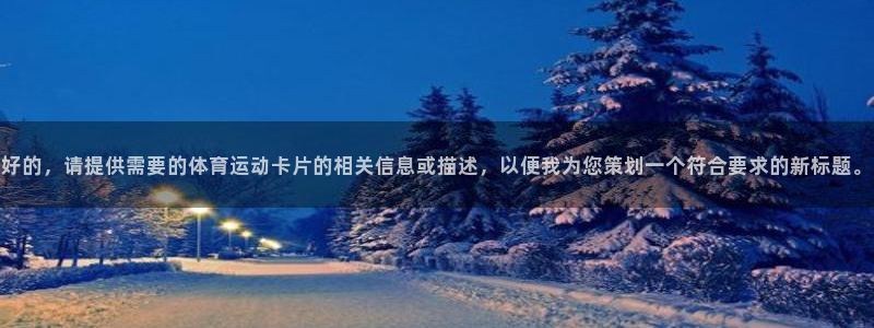 球客岛：好的，请提供需要的体育运动卡片的相关信息或描述，以便我为您策划一个符合要求的新标题。