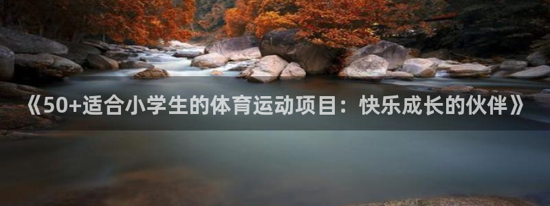 球客岛：《50+适合小学生的体育运动项目：快乐成长的伙伴》