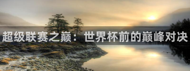 超级联赛之巅：世界杯前的巅峰对决