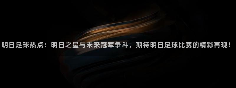 明日足球热点：明日之星与未来冠军争斗
